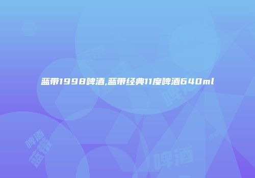 蓝带1998啤酒,蓝带经典11度啤酒640ml