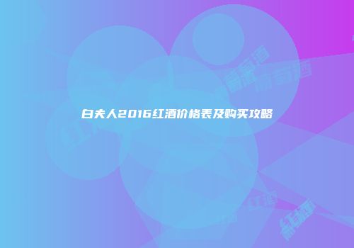 白夫人2016红酒价格表及购买攻略