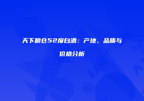 天下粮仓52度白酒：产地、品质与价格分析