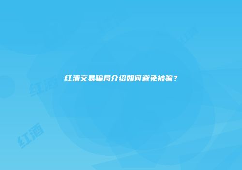 红酒交易骗局介绍如何避免被骗？