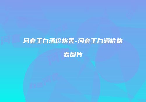 河套王白酒价格表-河套王白酒价格表图片
