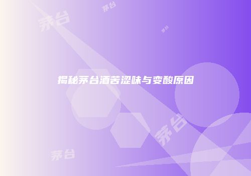揭秘茅台酒苦涩味与变酸原因