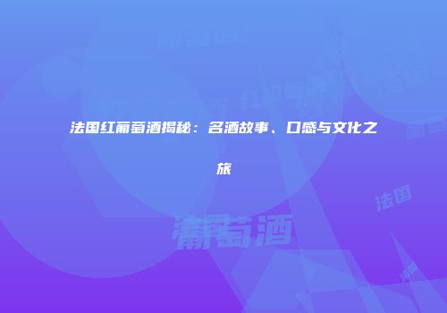 法国红葡萄酒揭秘：名酒故事、口感与文化之旅