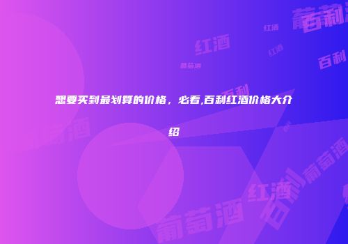 想要买到最划算的价格，必看,百利红酒价格大介绍