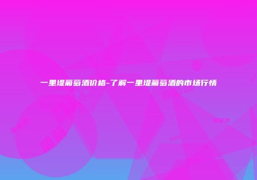 一里堤葡萄酒价格-了解一里堤葡萄酒的市场行情