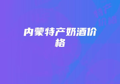 内蒙特产奶酒价格