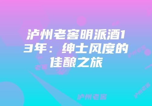 泸州老窖明派酒13年：绅士风度的佳酿之旅