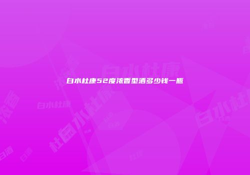 白水杜康52度浓香型酒多少钱一瓶