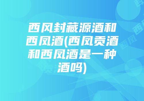 西风封藏源酒和西凤酒(西凤贡酒和西凤酒是一种酒吗)