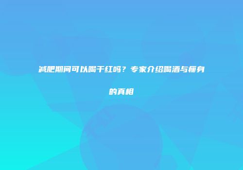 减肥期间可以喝干红吗？专家介绍喝酒与瘦身的真相