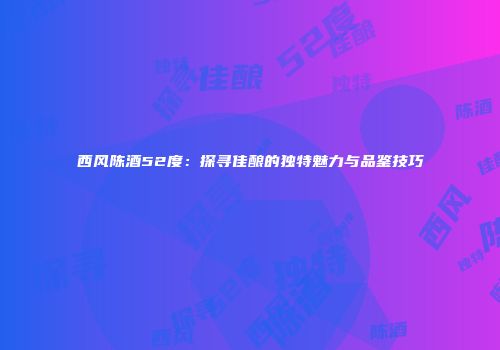 西风陈酒52度：探寻佳酿的独特魅力与品鉴技巧