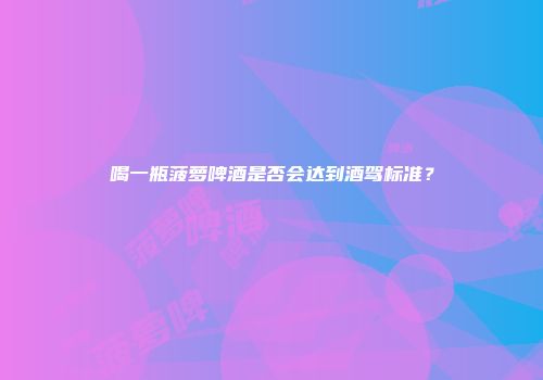 喝一瓶菠萝啤酒是否会达到酒驾标准？