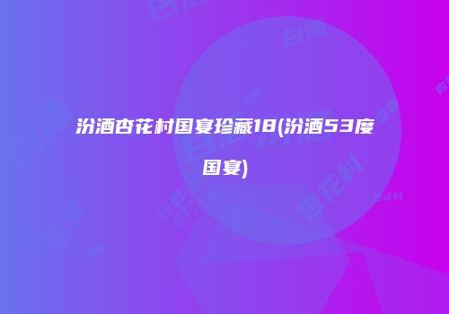 汾酒杏花村国宴珍藏18(汾酒53度国宴)
