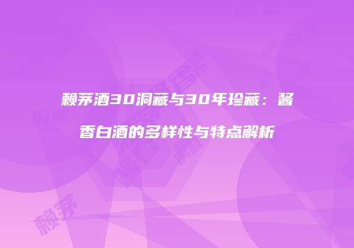 赖茅酒30洞藏与30年珍藏：酱香白酒的多样性与特点解析