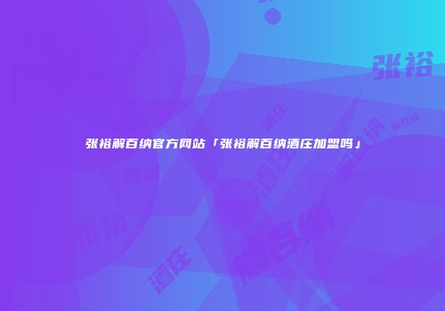 张裕解百纳官方网站「张裕解百纳酒庄加盟吗」