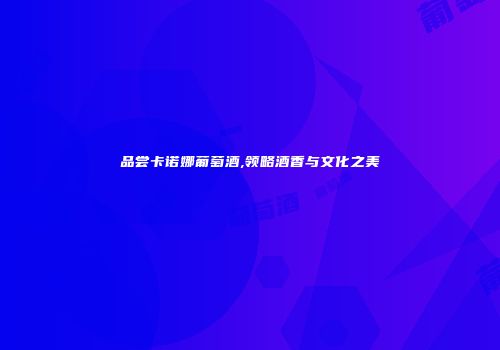 品尝卡诺娜葡萄酒,领略酒香与文化之美