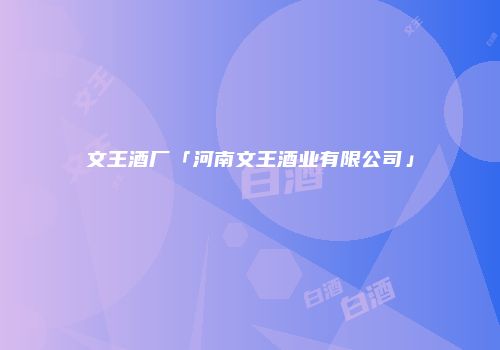 文王酒厂「河南文王酒业有限公司」