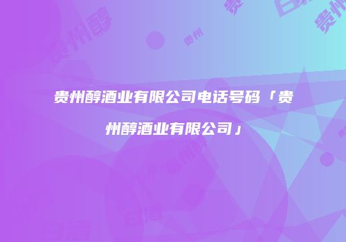 贵州醇酒业有限公司电话号码「贵州醇酒业有限公司」