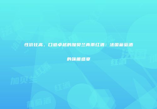 性价比高，口感卓越的加贝兰青雨红酒：法国葡萄酒的味蕾盛宴