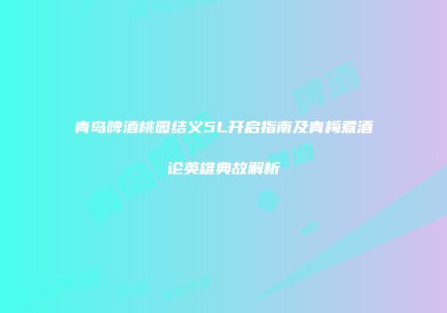 青岛啤酒桃园结义5L开启指南及青梅煮酒论英雄典故解析