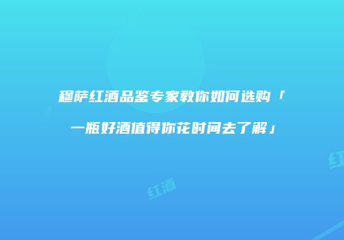 穆萨红酒品鉴专家教你如何选购「一瓶好酒值得你花时间去了解」