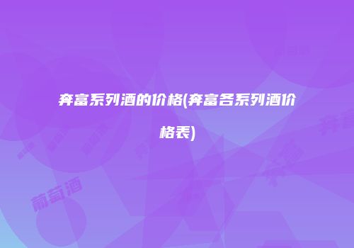 奔富系列酒的价格(奔富各系列酒价格表)