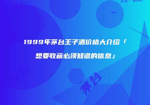1999年茅台王子酒价格大介绍「想要收藏必须知道的信息」