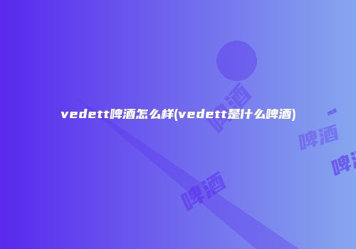 vedett啤酒怎么样(vedett是什么啤酒)