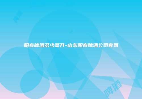 阳春啤酒多少毫升-山东阳春啤酒公司官网