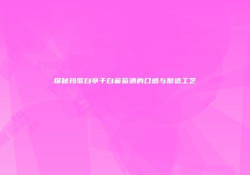 探秘玛歌白亭干白葡萄酒的口感与酿造工艺