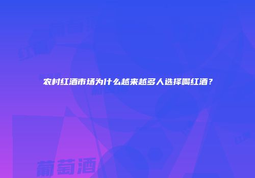 农村红酒市场为什么越来越多人选择喝红酒？