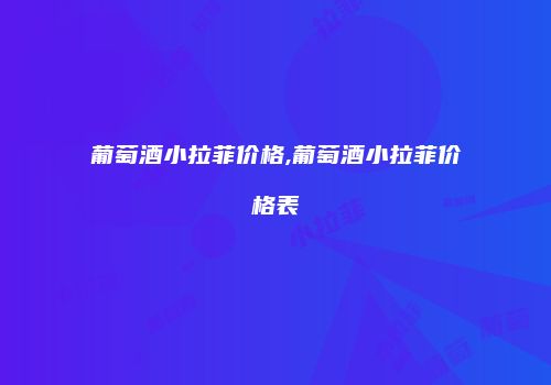 葡萄酒小拉菲价格,葡萄酒小拉菲价格表