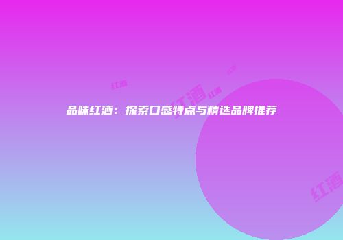 品味红酒：探索口感特点与精选品牌推荐