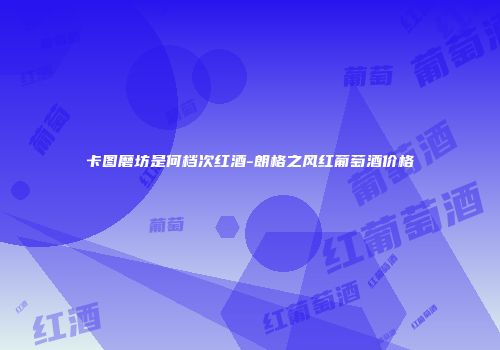 卡图磨坊是何档次红酒-朗格之风红葡萄酒价格