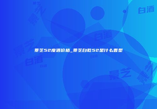 景芝52度酒价格_景芝白乾52是什么香型