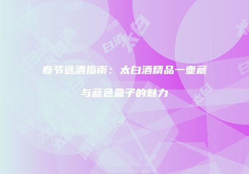 春节选酒指南：太白酒精品一壶藏与蓝色盒子的魅力