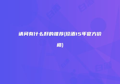 请问有什么好的推荐(珍酒15年官方价格)