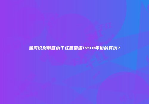 如何识别解百纳干红葡萄酒1998年份的真伪？