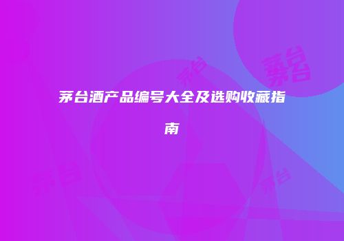 茅台酒产品编号大全及选购收藏指南
