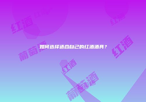 如何选择适合自己的红酒酒具？