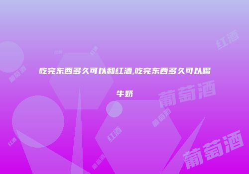 吃完东西多久可以和红酒,吃完东西多久可以喝牛奶