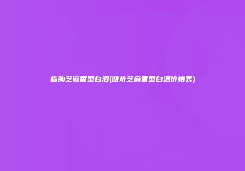临朐芝麻香型白酒(潍坊芝麻香型白酒价格表)