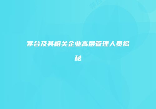 茅台及其相关企业高层管理人员揭秘