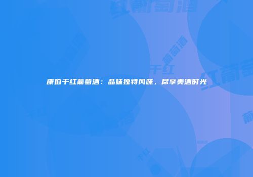 康伯干红葡萄酒：品味独特风味，尽享美酒时光