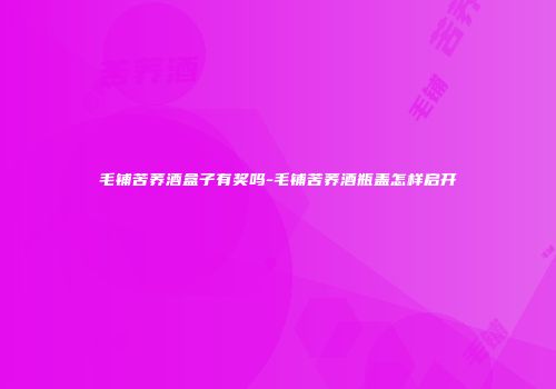 毛铺苦荞酒盒子有奖吗-毛铺苦荞酒瓶盖怎样启开