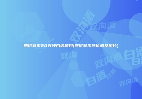 泗洪双沟20万吨白酒项目(泗洪双沟酒价格及图片)