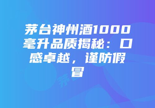 茅台神州酒1000毫升品质揭秘：口感卓越，谨防假冒