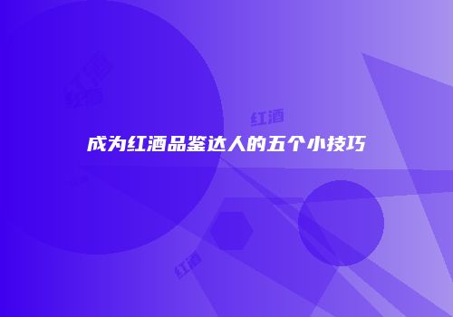 成为红酒品鉴达人的五个小技巧