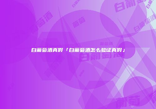 白葡萄酒真假「白葡萄酒怎么验证真假」