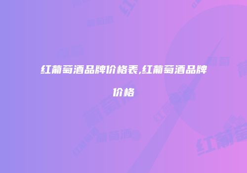 红葡萄酒品牌价格表,红葡萄酒品牌价格